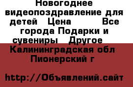 Новогоднее видеопоздравление для детей › Цена ­ 200 - Все города Подарки и сувениры » Другое   . Калининградская обл.,Пионерский г.